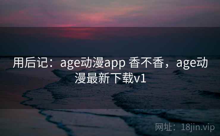 用后记：age动漫app 香不香，age动漫最新下载v1  第1张