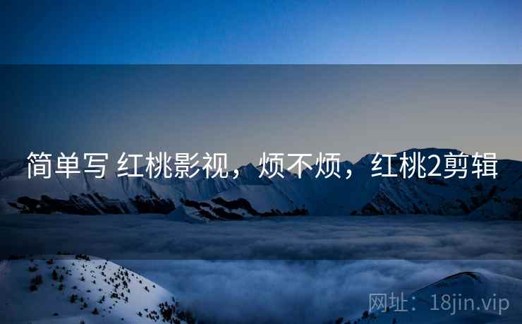 简单写 红桃影视，烦不烦，红桃2剪辑  第1张