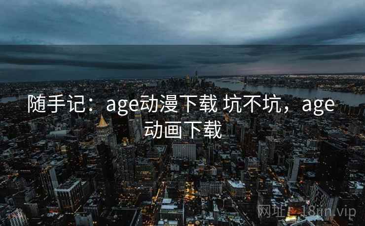 随手记：age动漫下载 坑不坑，age 动画下载  第2张