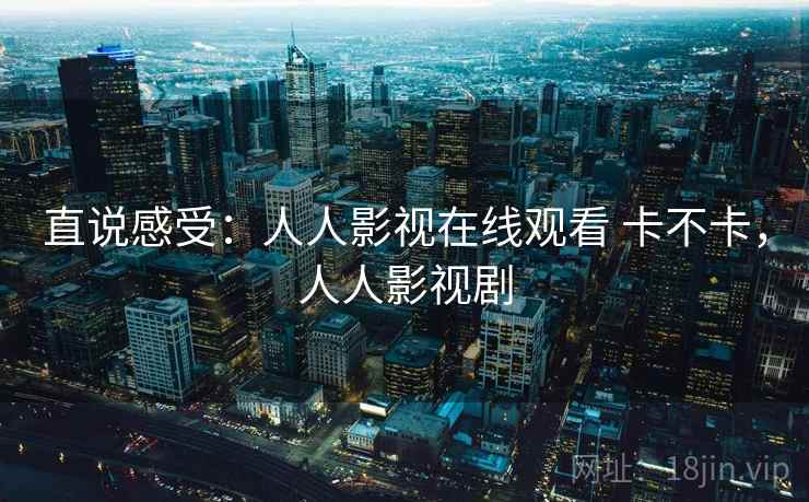 直说感受：人人影视在线观看 卡不卡，人人影视剧  第1张