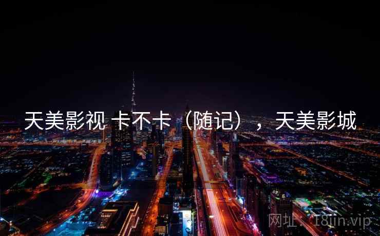 天美影视 卡不卡（随记），天美影城  第2张