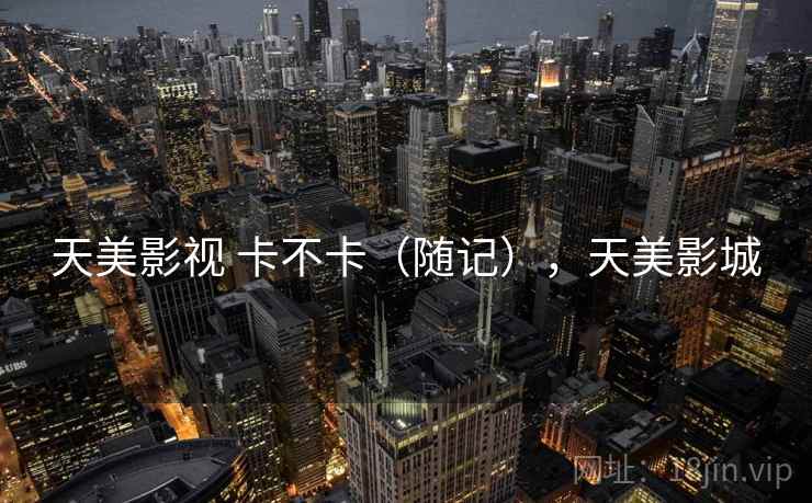 天美影视 卡不卡（随记），天美影城  第1张