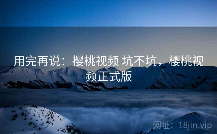 用完再说：樱桃视频 坑不坑，樱桃视频正式版  第2张