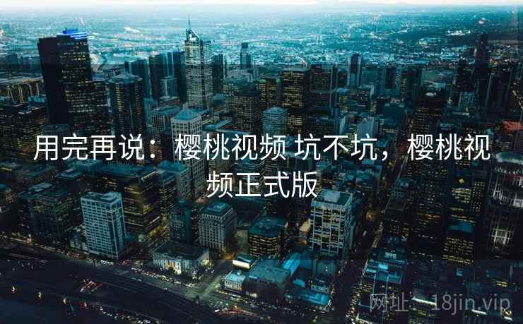 用完再说：樱桃视频 坑不坑，樱桃视频正式版  第1张