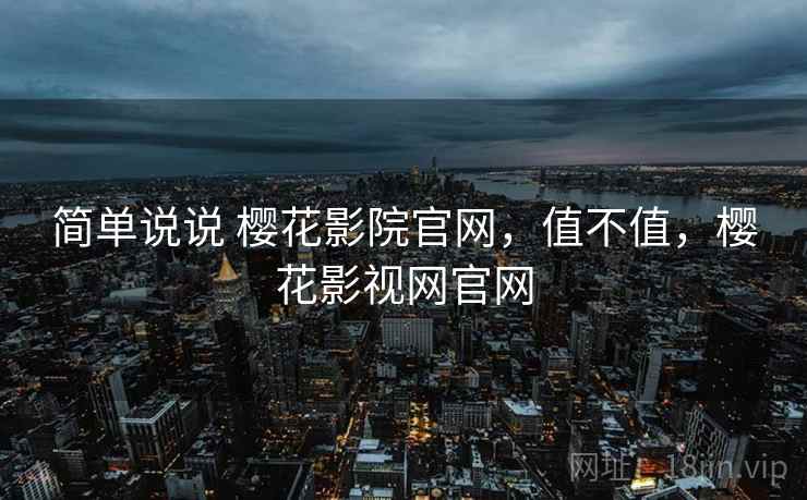 简单说说 樱花影院官网，值不值，樱花影视网官网  第1张