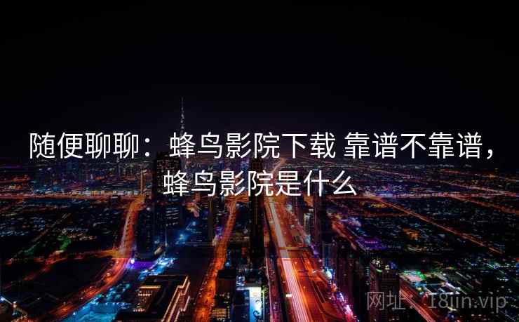 随便聊聊：蜂鸟影院下载 靠谱不靠谱，蜂鸟影院是什么  第2张