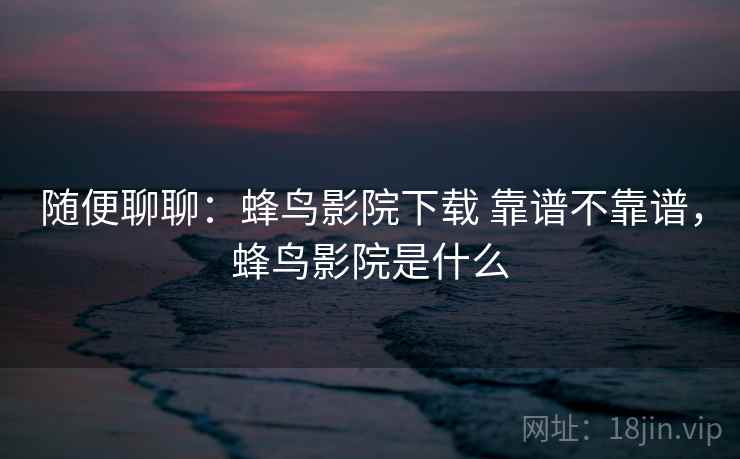 随便聊聊：蜂鸟影院下载 靠谱不靠谱，蜂鸟影院是什么  第1张
