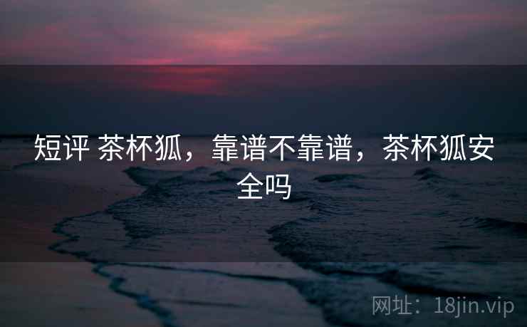 短评 茶杯狐，靠谱不靠谱，茶杯狐安全吗  第2张