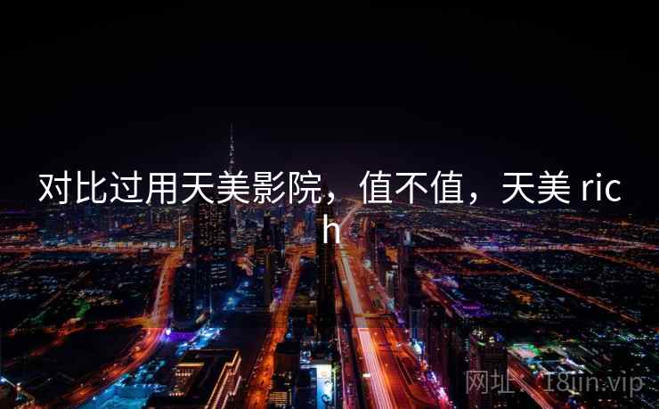 对比过用天美影院,值不值,天美 rich 第1张 对比过用天美影院,值不值,天美 rich 第1张
