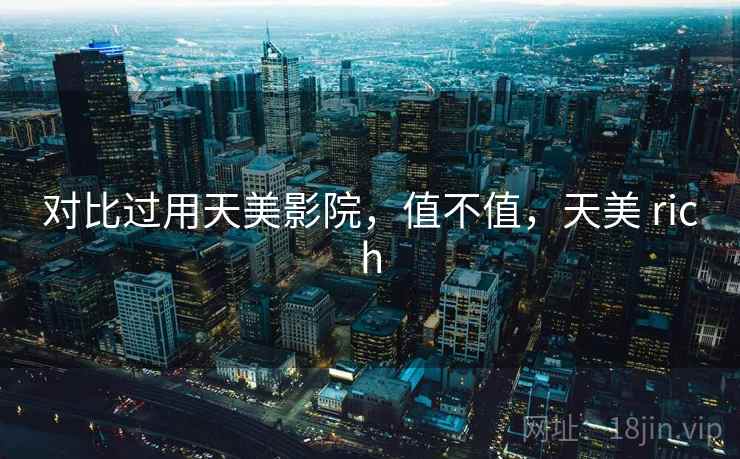 对比过用天美影院,值不值,天美 rich 第2张 对比过用天美影院,值不值,天美 rich 第2张