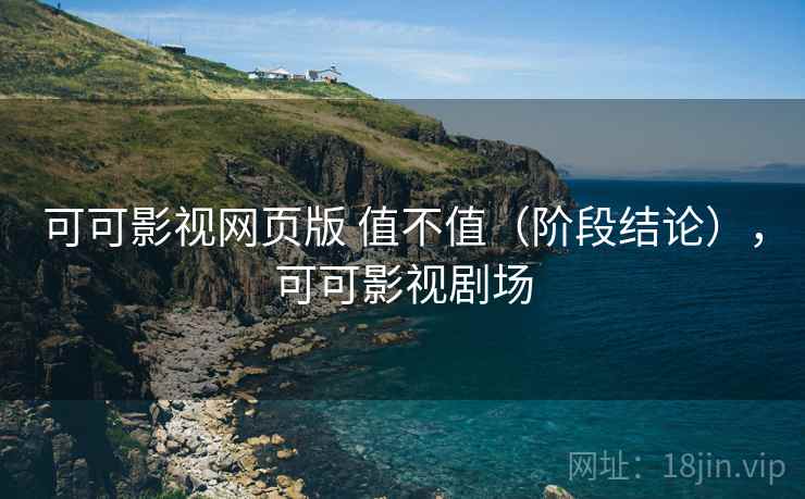 可可影视网页版 值不值(阶段结论),可可影视剧场 第2张 可可影视网页版 值不值(阶段结论),可可影视剧场 第2张