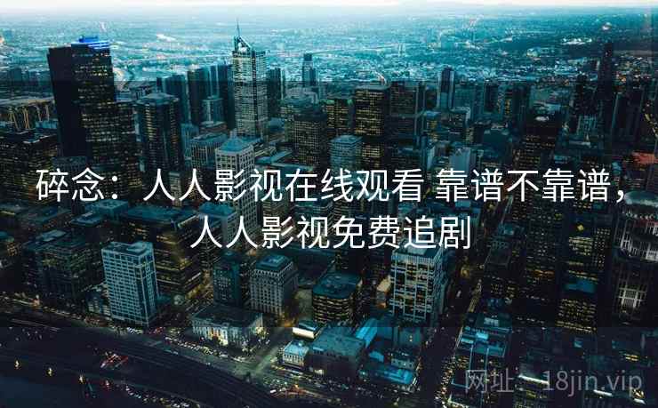 碎念:人人影视在线观看 靠谱不靠谱,人人影视免费追剧 第1张 碎念:人人影视在线观看 靠谱不靠谱,人人影视免费追剧 第1张