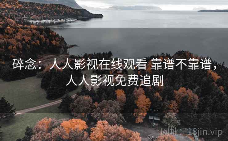 碎念:人人影视在线观看 靠谱不靠谱,人人影视免费追剧 第2张 碎念:人人影视在线观看 靠谱不靠谱,人人影视免费追剧 第2张