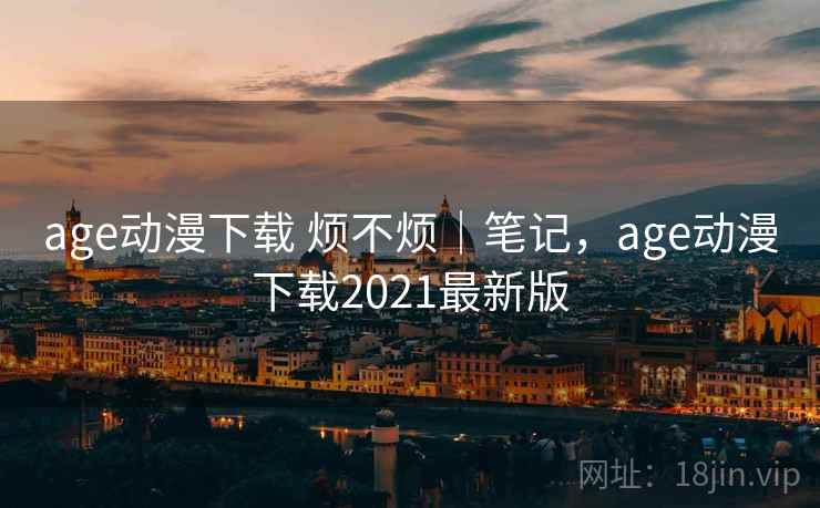 age动漫下载 烦不烦｜笔记，age动漫下载2021最新版  第1张
