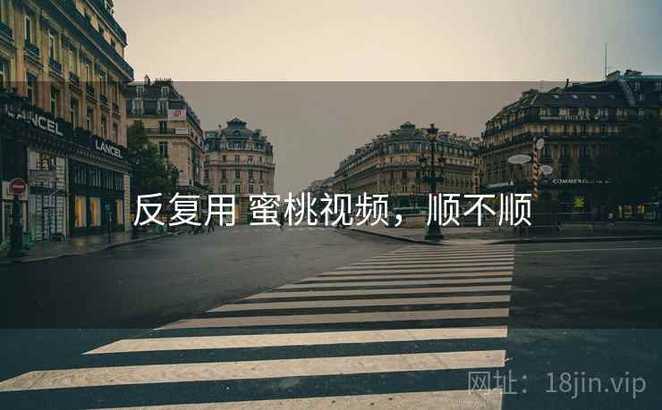 反复用 蜜桃视频,顺不顺 第1张 反复用 蜜桃视频,顺不顺 第1张