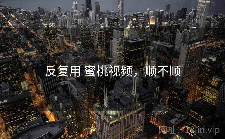 反复用 蜜桃视频,顺不顺 第2张 反复用 蜜桃视频,顺不顺 第2张