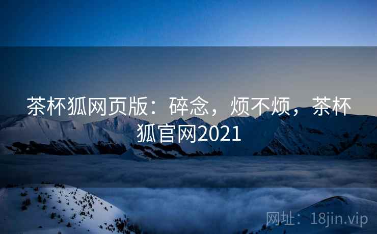茶杯狐网页版:碎念,烦不烦,茶杯狐官网2021 第2张 茶杯狐网页版:碎念,烦不烦,茶杯狐官网2021 第2张