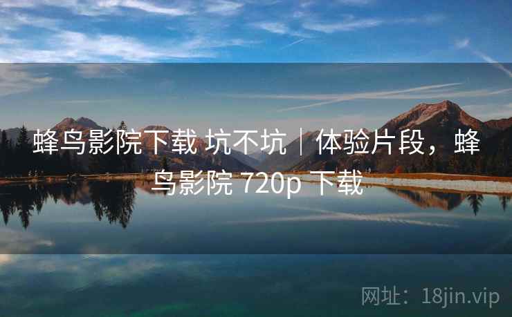 蜂鸟影院下载 坑不坑|体验片段,蜂鸟影院 720p 下载 第1张 蜂鸟影院下载 坑不坑|体验片段,蜂鸟影院 720p 下载 第1张