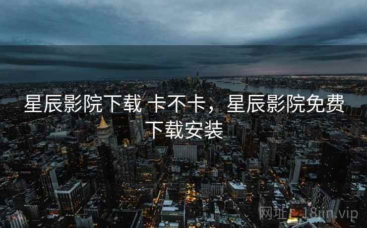 星辰影院下载 卡不卡，星辰影院免费下载安装  第2张