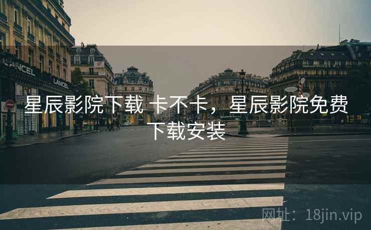 星辰影院下载 卡不卡，星辰影院免费下载安装  第1张